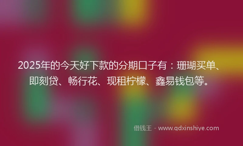 2025年的今天好下款的分期口子有：珊瑚买单、即刻贷、畅行花、现租柠檬、鑫易钱包等。