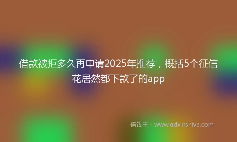 借款被拒多久再申请2025年推荐，概括5个征信花居然都下款了的app