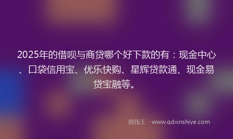 2025年的借呗与商贷哪个好下款的有：现金中心、口袋信用宝、优乐快购、星辉贷款通、现金易贷宝融等。