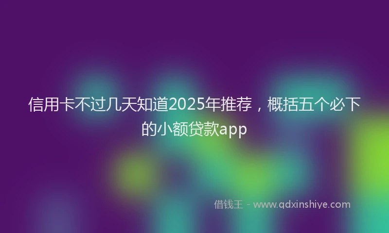 信用卡不过几天知道2025年推荐，概括五个必下的小额贷款app
