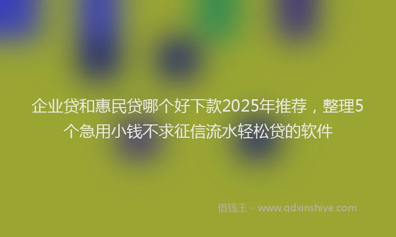 企业贷和惠民贷哪个好下款2025年推荐，整理5个急用小钱不求征信流水轻松贷的软件
