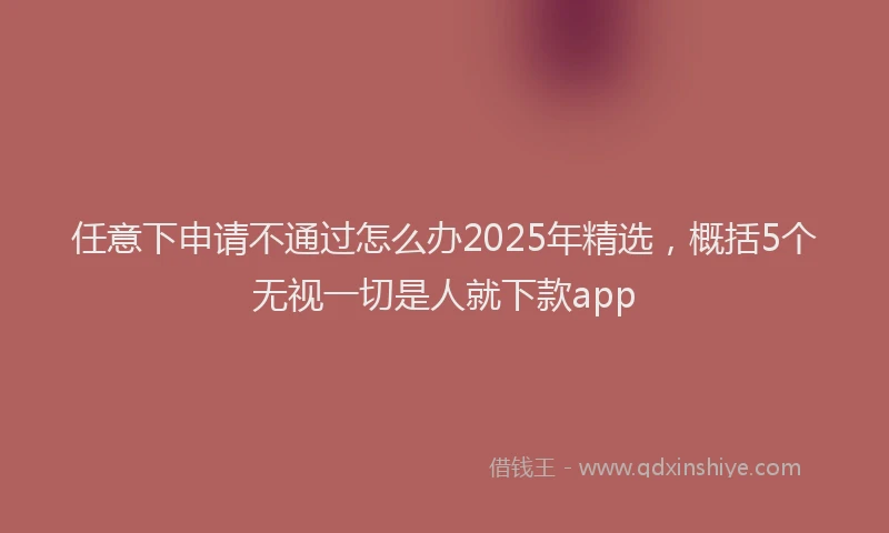 任意下申请不通过怎么办2025年精选，概括5个无视一切是人就下款app
