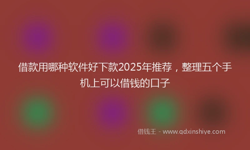 借款用哪种软件好下款2025年推荐，整理五个手机上可以借钱的口子