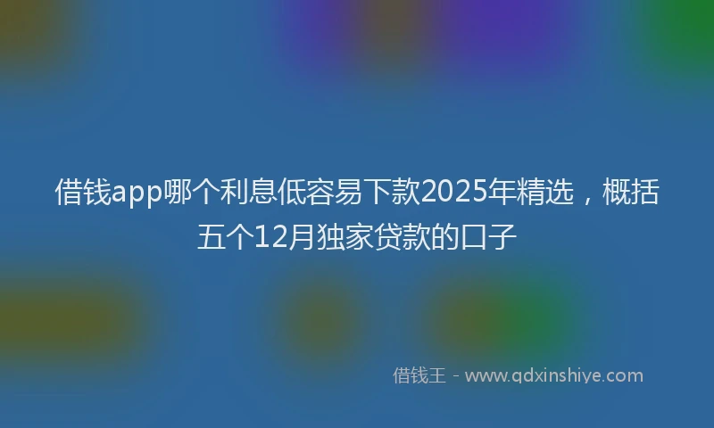 借钱app哪个利息低容易下款2025年精选，概括五个12月独家贷款的口子
