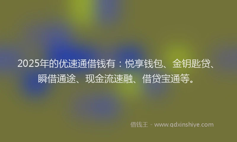 2025年的优速通借钱有：悦享钱包、金钥匙贷、瞬借通途、现金流速融、借贷宝通等。