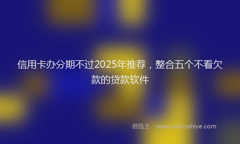 信用卡办分期不过2025年推荐，整合五个不看欠款的贷款软件