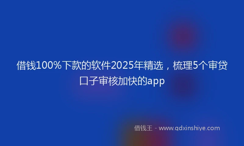 借钱100%下款的软件2025年精选，梳理5个审贷口子审核加快的app