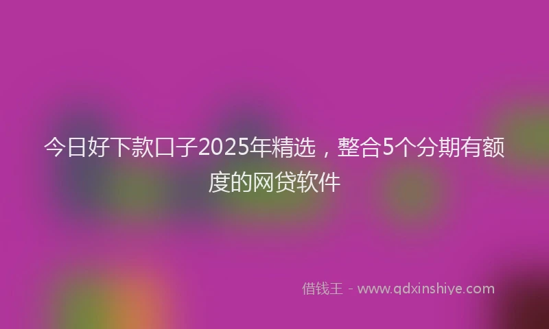 今日好下款口子2025年精选，整合5个分期有额度的网贷软件