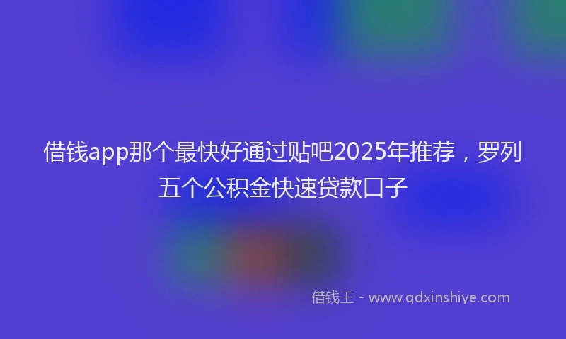 借钱app那个最快好通过贴吧2025年推荐，罗列五个公积金快速贷款口子