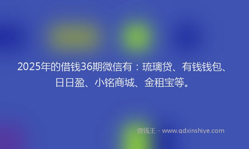2025年的借钱36期微信有：琉璃贷、有钱钱包、日日盈、小铭商城、金租宝等。
