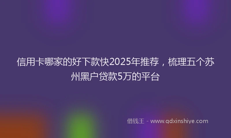 信用卡哪家的好下款快2025年推荐，梳理五个苏州黑户贷款5万的平台