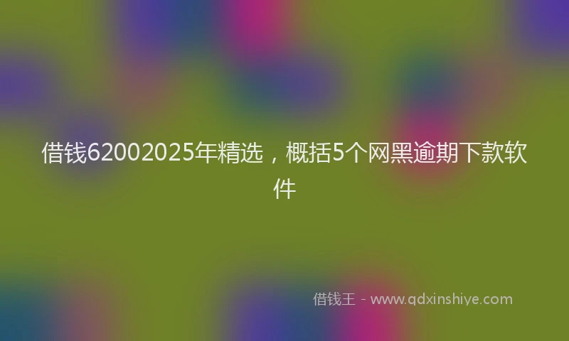 借钱62002025年精选，概括5个网黑逾期下款软件