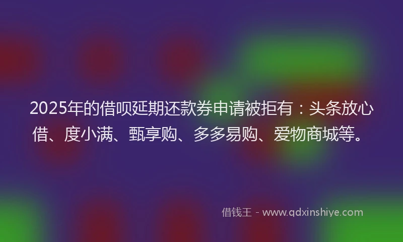2025年的借呗延期还款券申请被拒有：头条放心借、度小满、甄享购、多多易购、爱物商城等。