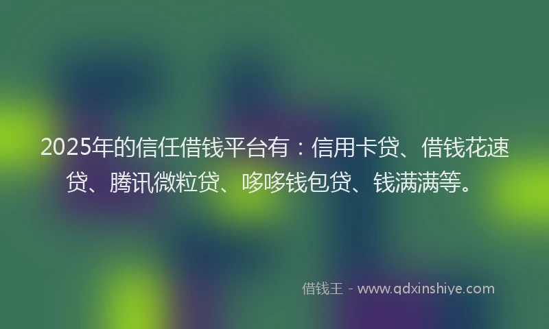 2025年的信任借钱平台有：信用卡贷、借钱花速贷、腾讯微粒贷、哆哆钱包贷、钱满满等。