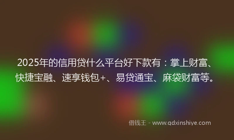 2025年的信用贷什么平台好下款有：掌上财富、快捷宝融、速享钱包+、易贷通宝、麻袋财富等。
