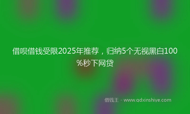 借呗借钱受限2025年推荐，归纳5个无视黑白100%秒下网贷