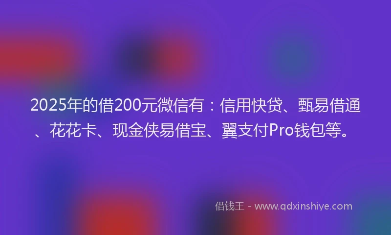 2025年的借200元微信有：信用快贷、甄易借通、花花卡、现金侠易借宝、翼支付Pro钱包等。