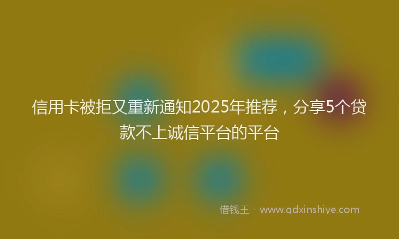 信用卡被拒又重新通知2025年推荐，分享5个贷款不上诚信平台的平台