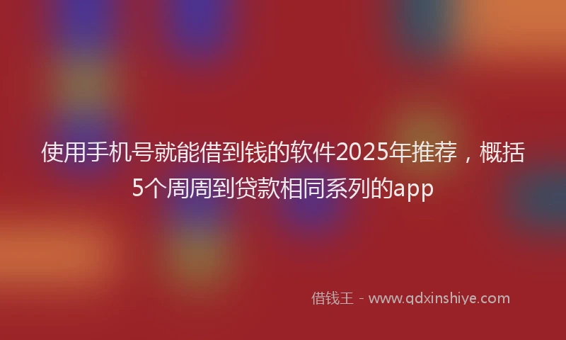 使用手机号就能借到钱的软件2025年推荐，概括5个周周到贷款相同系列的app
