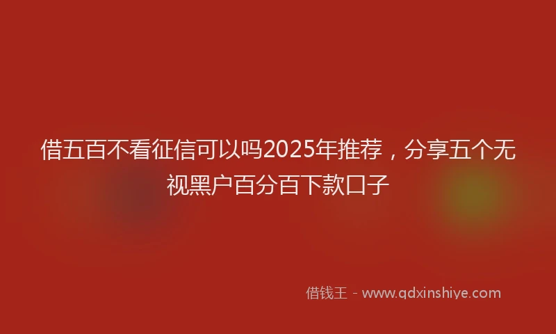 借五百不看征信可以吗2025年推荐，分享五个无视黑户百分百下款口子