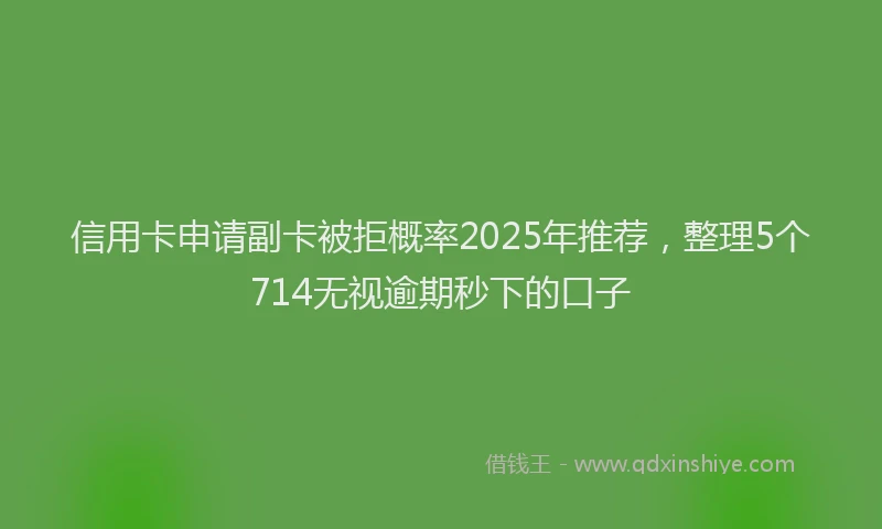 信用卡申请副卡被拒概率2025年推荐，整理5个714无视逾期秒下的口子