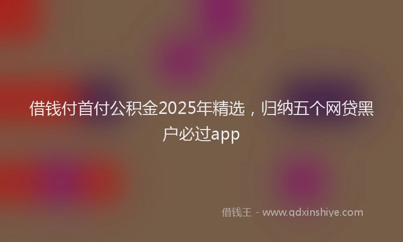 借钱付首付公积金2025年精选，归纳五个网贷黑户必过app