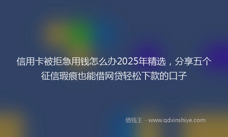 信用卡被拒急用钱怎么办2025年精选，分享五个征信瑕疵也能借网贷轻松下款的口子