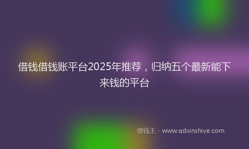 借钱借钱账平台2025年推荐，归纳五个最新能下来钱的平台