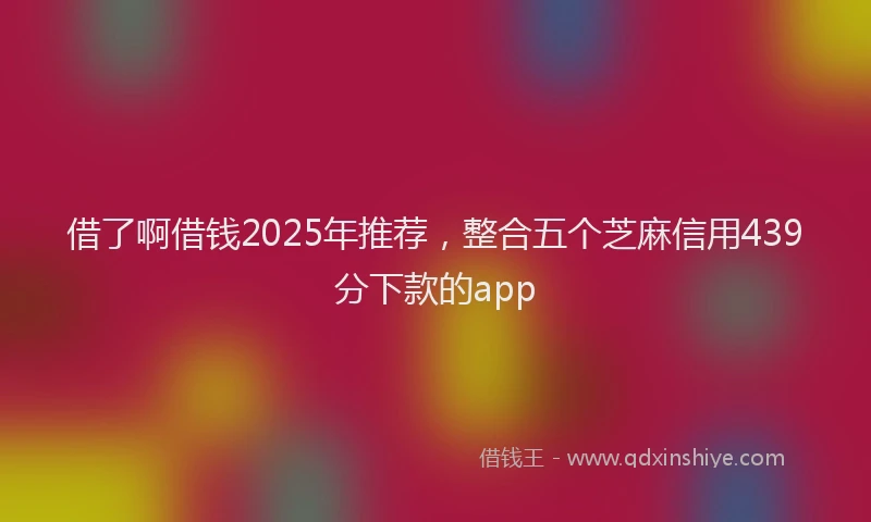 借了啊借钱2025年推荐，整合五个芝麻信用439分下款的app