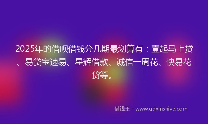 2025年的借呗借钱分几期最划算有：壹起马上贷、易贷宝速易、星辉借款、诚信一周花、快易花贷等。