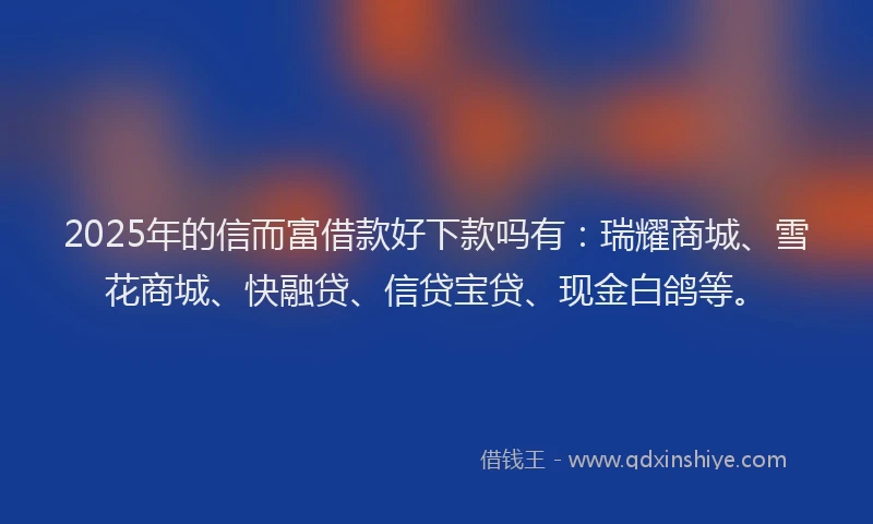 2025年的信而富借款好下款吗有：瑞耀商城、雪花商城、快融贷、信贷宝贷、现金白鸽等。