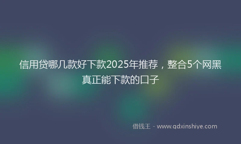 信用贷哪几款好下款2025年推荐，整合5个网黑真正能下款的口子