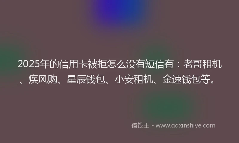 2025年的信用卡被拒怎么没有短信有：老哥租机、疾风购、星辰钱包、小安租机、金速钱包等。