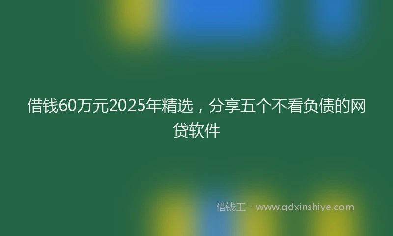 借钱60万元2025年精选，分享五个不看负债的网贷软件