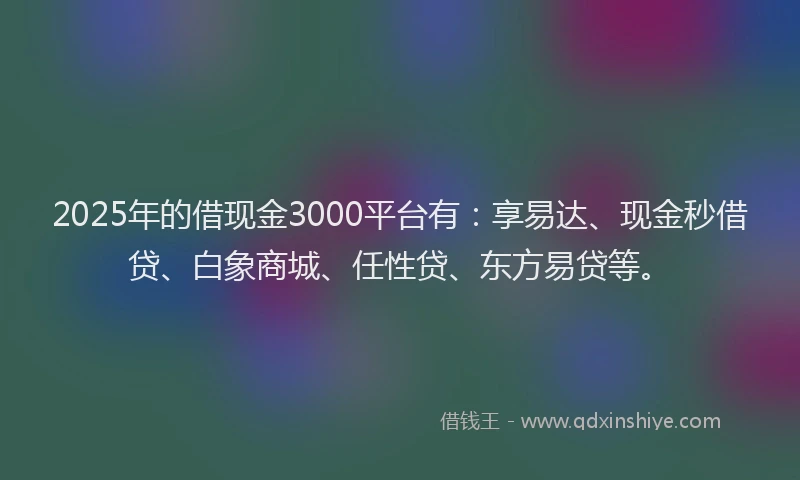 2025年的借现金3000平台有：享易达、现金秒借贷、白象商城、任性贷、东方易贷等。