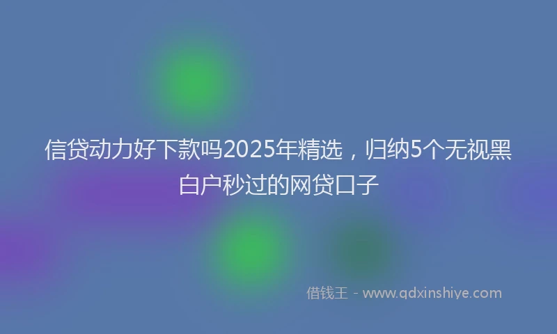 信贷动力好下款吗2025年精选，归纳5个无视黑白户秒过的网贷口子