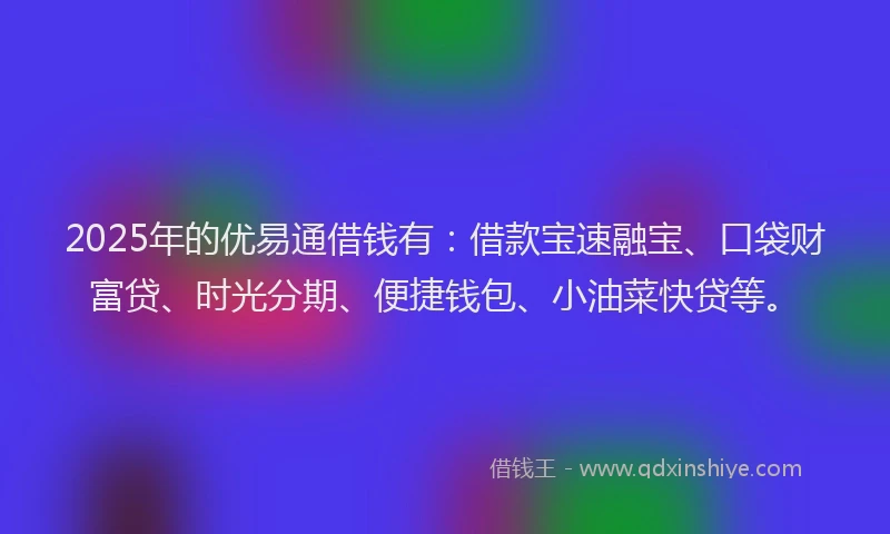 2025年的优易通借钱有：借款宝速融宝、口袋财富贷、时光分期、便捷钱包、小油菜快贷等。