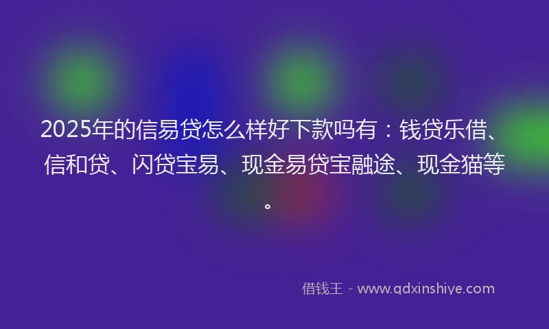 2025年的信易贷怎么样好下款吗有：钱贷乐借、信和贷、闪贷宝易、现金易贷宝融途、现金猫等。