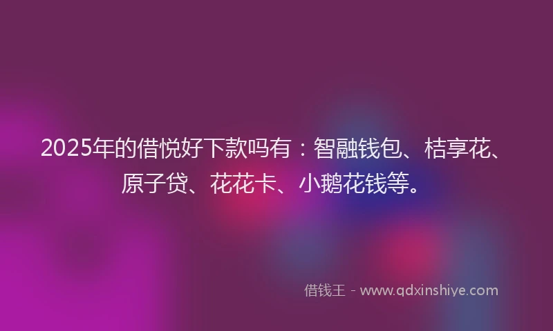 2025年的借悦好下款吗有：智融钱包、桔享花、原子贷、花花卡、小鹅花钱等。