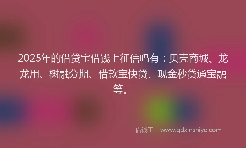 2025年的借贷宝借钱上征信吗有：贝壳商城、龙龙用、树融分期、借款宝快贷、现金秒贷通宝融等。