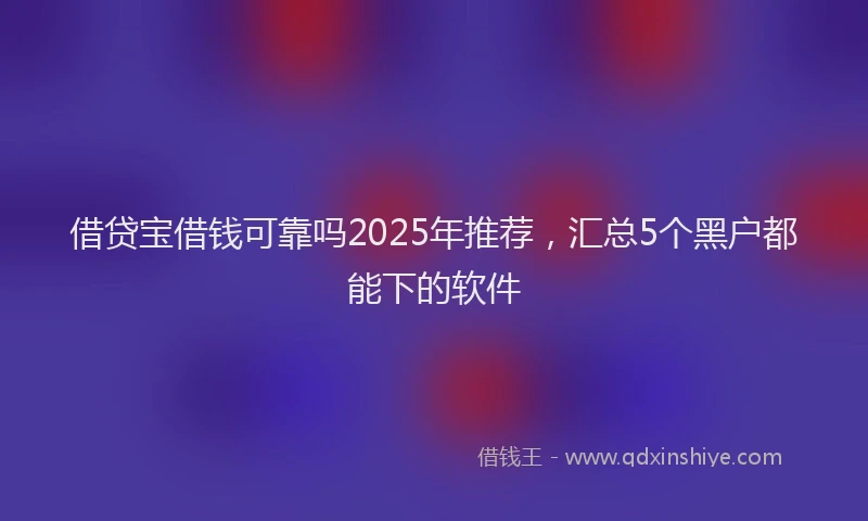借贷宝借钱可靠吗2025年推荐，汇总5个黑户都能下的软件