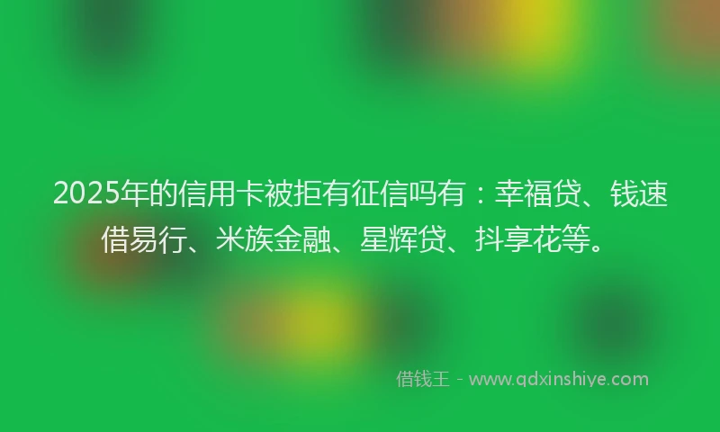 2025年的信用卡被拒有征信吗有：幸福贷、钱速借易行、米族金融、星辉贷、抖享花等。
