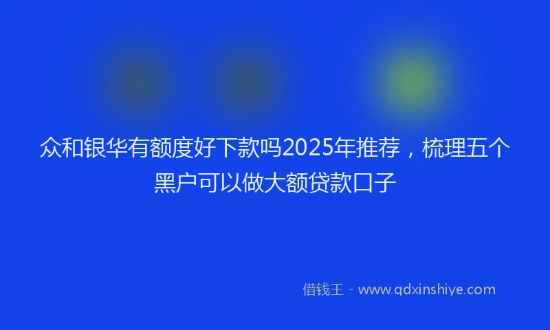 众和银华有额度好下款吗2025年推荐，梳理五个黑户可以做大额贷款口子