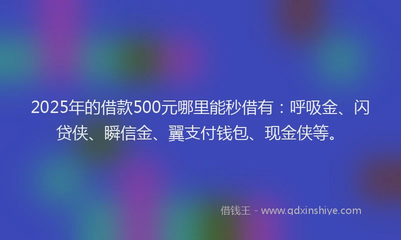 2025年的借款500元哪里能秒借有：呼吸金、闪贷侠、瞬信金、翼支付钱包、现金侠等。