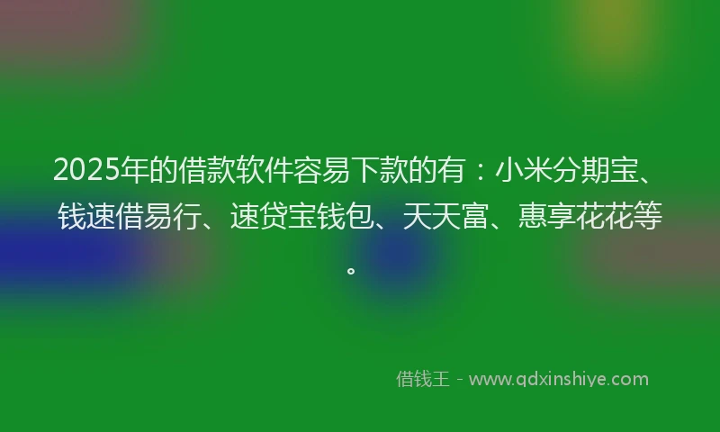 2025年的借款软件容易下款的有：小米分期宝、钱速借易行、速贷宝钱包、天天富、惠享花花等。