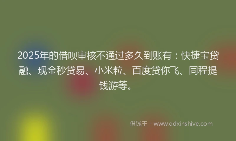 2025年的借呗审核不通过多久到账有：快捷宝贷融、现金秒贷易、小米粒、百度贷你飞、同程提钱游等。