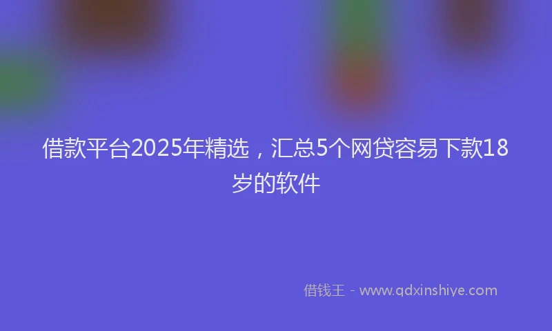 借款平台2025年精选，汇总5个网贷容易下款18岁的软件
