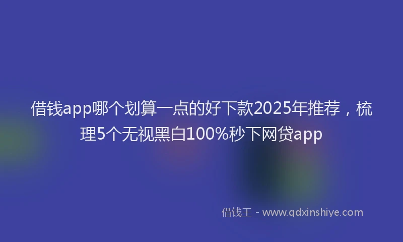 借钱app哪个划算一点的好下款2025年推荐，梳理5个无视黑白100%秒下网贷app