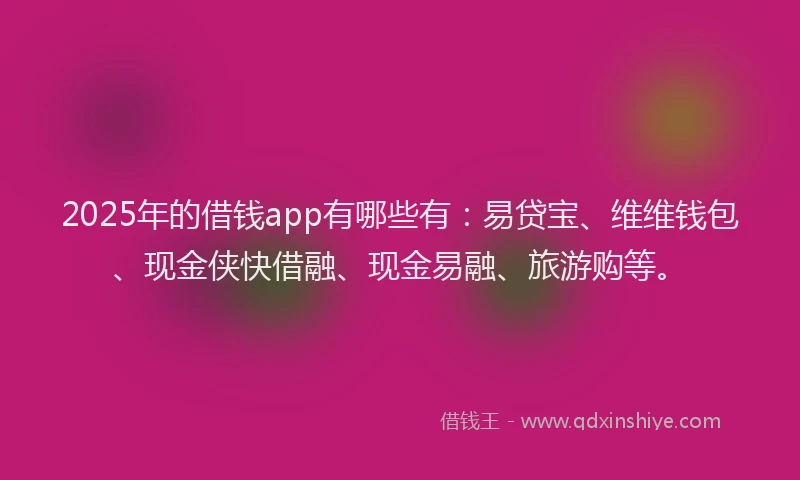 2025年的借钱app有哪些有：易贷宝、维维钱包、现金侠快借融、现金易融、旅游购等。