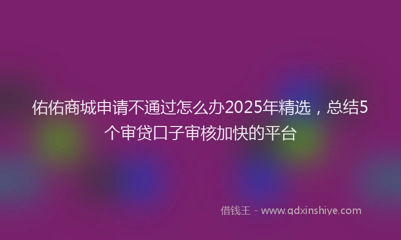 佑佑商城申请不通过怎么办2025年精选，总结5个审贷口子审核加快的平台